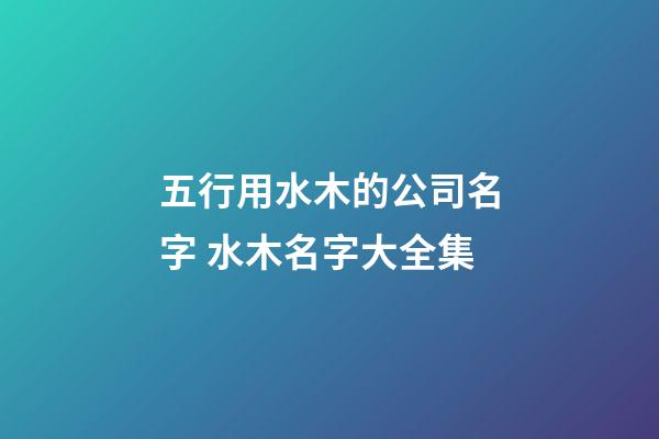 五行用水木的公司名字 水木名字大全集-第1張-公司起名-玄機(jī)派